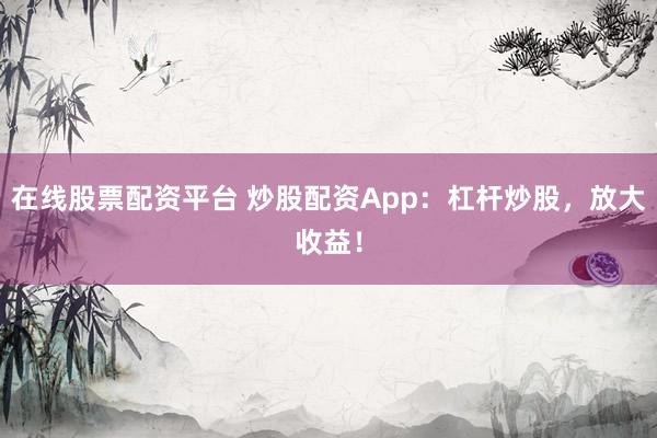 在线股票配资平台 炒股配资App：杠杆炒股，放大收益！