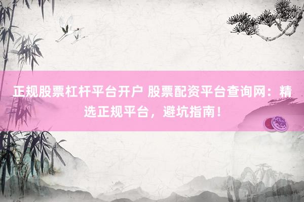 正规股票杠杆平台开户 股票配资平台查询网：精选正规平台，避坑指南！