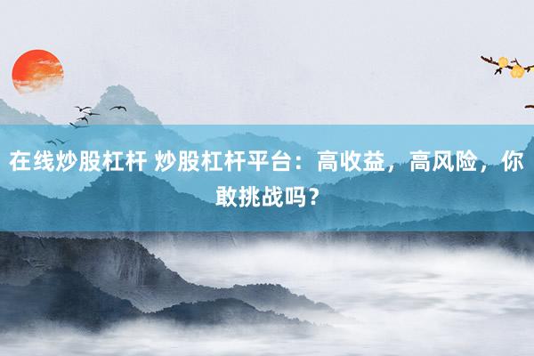 在线炒股杠杆 炒股杠杆平台：高收益，高风险，你敢挑战吗？