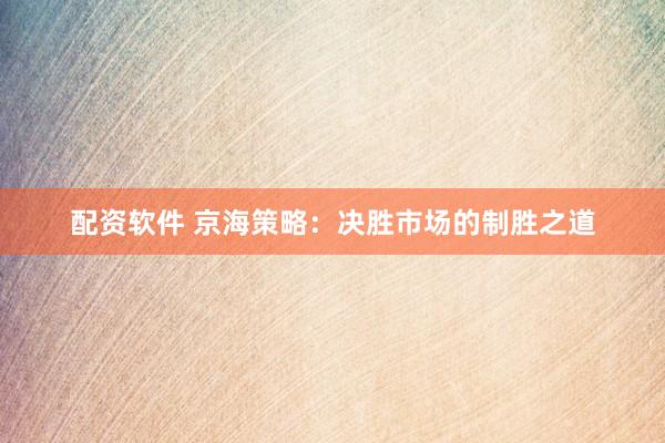 配资软件 京海策略：决胜市场的制胜之道