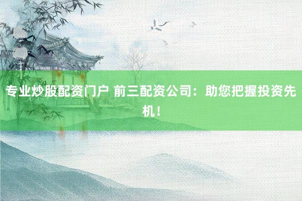 专业炒股配资门户 前三配资公司：助您把握投资先机！