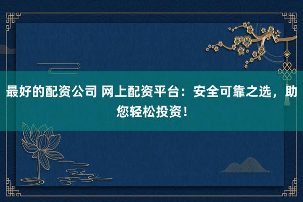 最好的配资公司 网上配资平台：安全可靠之选，助您轻松投资！