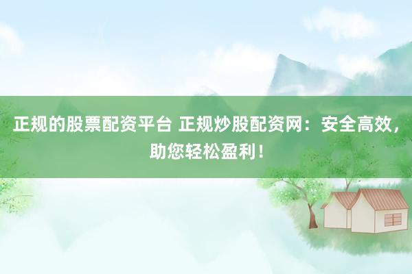 正规的股票配资平台 正规炒股配资网：安全高效，助您轻松盈利！