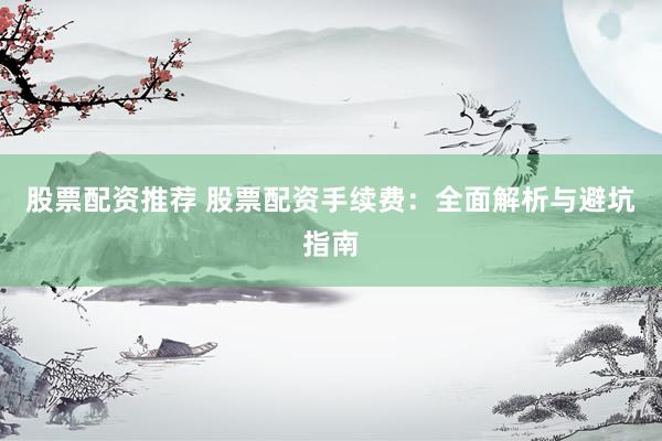 股票配资推荐 股票配资手续费：全面解析与避坑指南