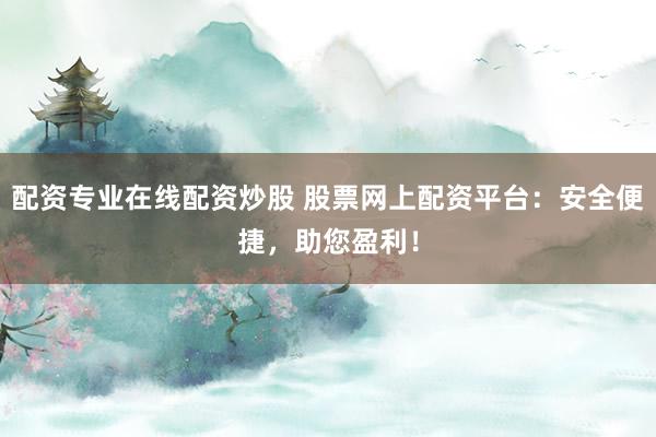 配资专业在线配资炒股 股票网上配资平台：安全便捷，助您盈利！