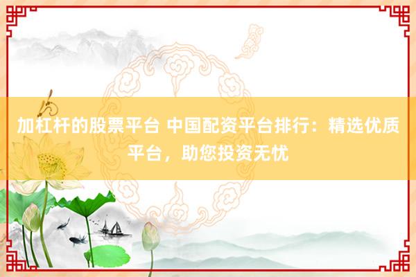 加杠杆的股票平台 中国配资平台排行：精选优质平台，助您投资无忧