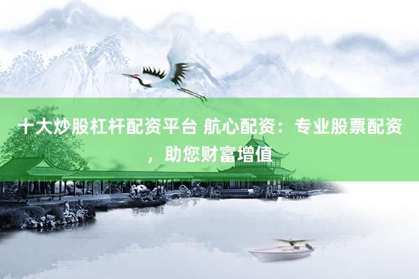 十大炒股杠杆配资平台 航心配资：专业股票配资，助您财富增值