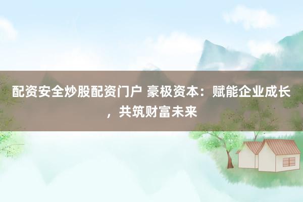 配资安全炒股配资门户 豪极资本：赋能企业成长，共筑财富未来