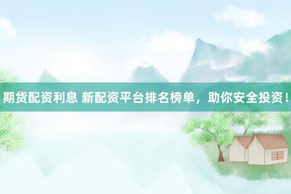 期货配资利息 新配资平台排名榜单，助你安全投资！