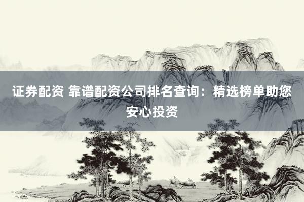 证券配资 靠谱配资公司排名查询：精选榜单助您安心投资