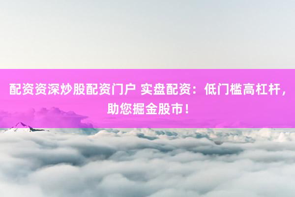 配资资深炒股配资门户 实盘配资：低门槛高杠杆，助您掘金股市！