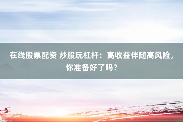 在线股票配资 炒股玩杠杆：高收益伴随高风险，你准备好了吗？