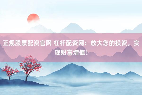 正规股票配资官网 杠杆配资网：放大您的投资，实现财富增值！