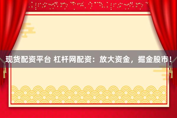 现货配资平台 杠杆网配资：放大资金，掘金股市！