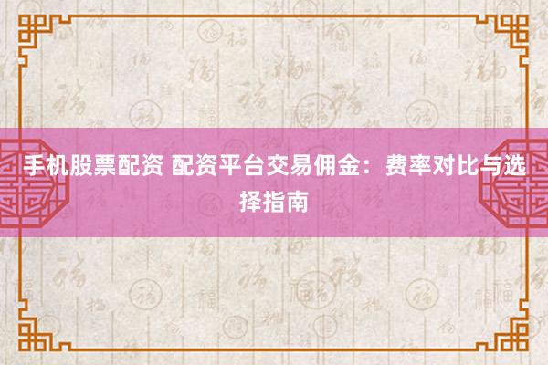 手机股票配资 配资平台交易佣金：费率对比与选择指南
