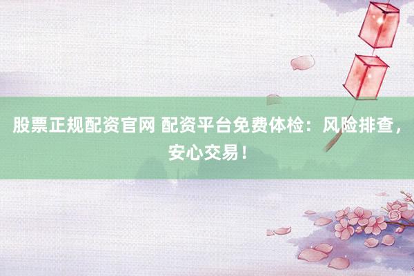股票正规配资官网 配资平台免费体检：风险排查，安心交易！