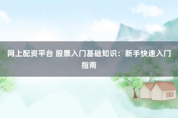 网上配资平台 股票入门基础知识：新手快速入门指南