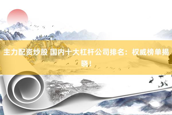 主力配资炒股 国内十大杠杆公司排名：权威榜单揭晓！