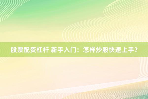 股票配资杠杆 新手入门：怎样炒股快速上手？