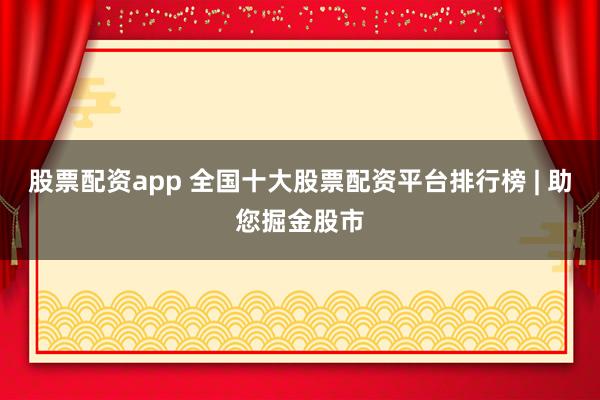 股票配资app 全国十大股票配资平台排行榜 | 助您掘金股市