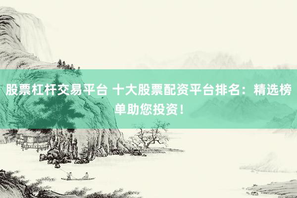 股票杠杆交易平台 十大股票配资平台排名：精选榜单助您投资！
