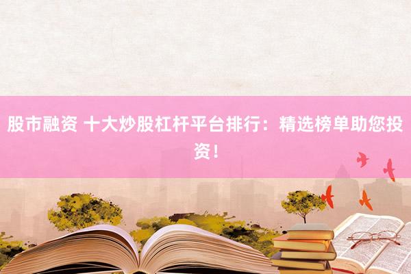 股市融资 十大炒股杠杆平台排行：精选榜单助您投资！