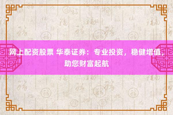 网上配资股票 华泰证券：专业投资，稳健增值，助您财富起航