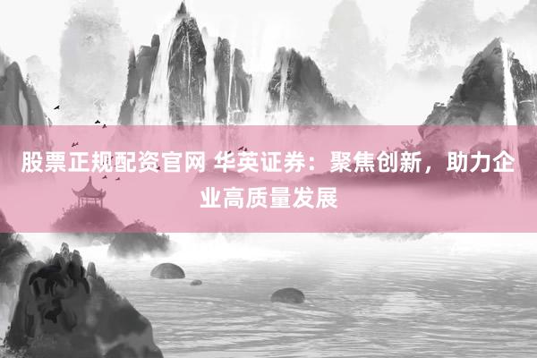 股票正规配资官网 华英证券：聚焦创新，助力企业高质量发展