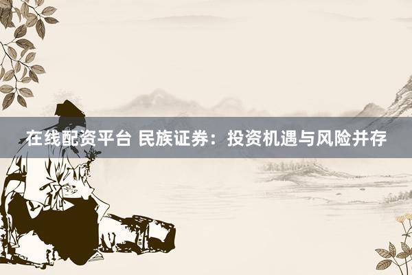 在线配资平台 民族证券：投资机遇与风险并存