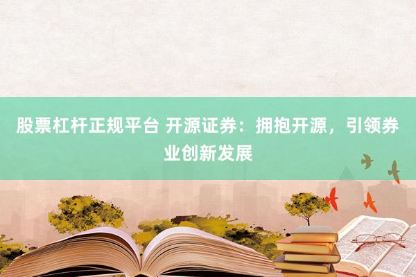 股票杠杆正规平台 开源证券：拥抱开源，引领券业创新发展
