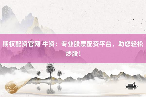 期权配资官网 牛资：专业股票配资平台，助您轻松炒股！