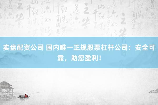 实盘配资公司 国内唯一正规股票杠杆公司：安全可靠，助您盈利！