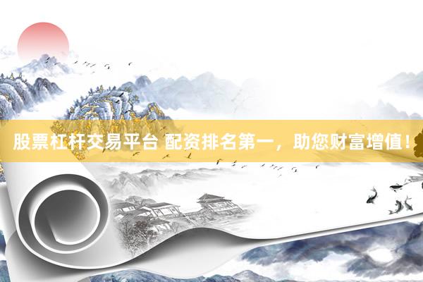 股票杠杆交易平台 配资排名第一，助您财富增值！
