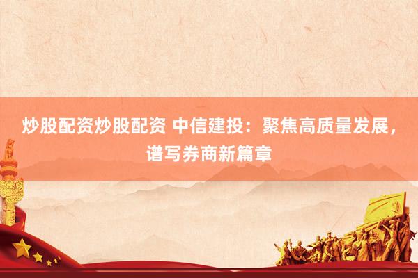 炒股配资炒股配资 中信建投：聚焦高质量发展，谱写券商新篇章