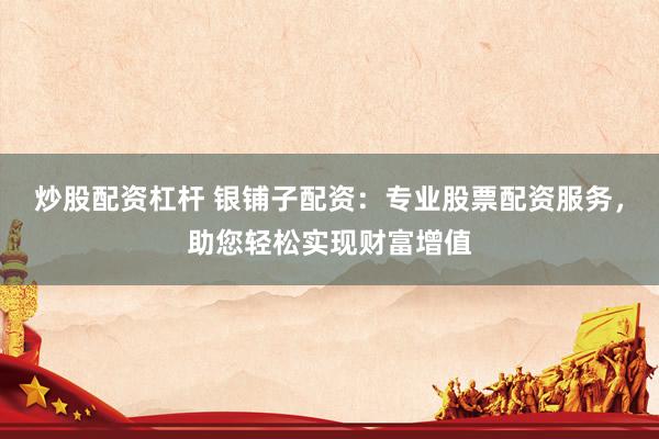 炒股配资杠杆 银铺子配资：专业股票配资服务，助您轻松实现财富增值