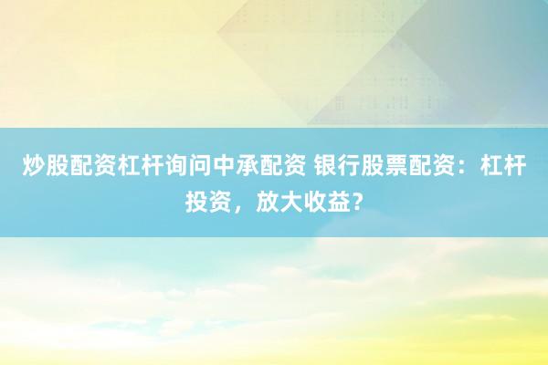 炒股配资杠杆询问中承配资 银行股票配资：杠杆投资，放大收益？