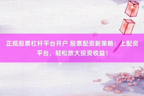 正规股票杠杆平台开户 股票配资新策略：上配资平台，轻松放大投资收益！
