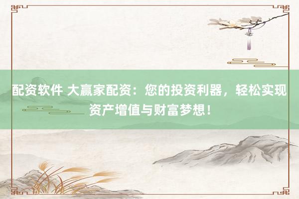 配资软件 大赢家配资：您的投资利器，轻松实现资产增值与财富梦想！