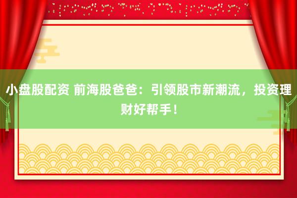 小盘股配资 前海股爸爸：引领股市新潮流，投资理财好帮手！