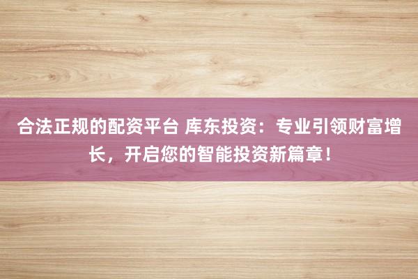 合法正规的配资平台 库东投资：专业引领财富增长，开启您的智能投资新篇章！
