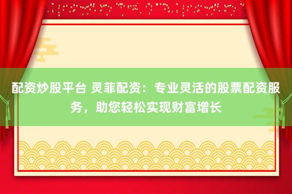 配资炒股平台 灵菲配资：专业灵活的股票配资服务，助您轻松实现财富增长