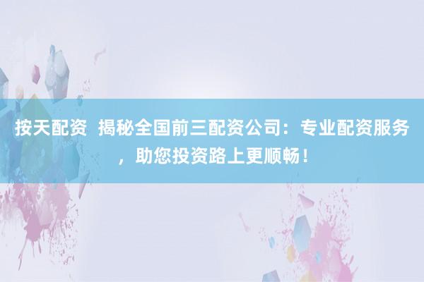 按天配资  揭秘全国前三配资公司：专业配资服务，助您投资路上更顺畅！