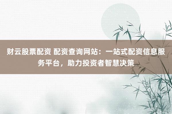 财云股票配资 配资查询网站：一站式配资信息服务平台，助力投资者智慧决策