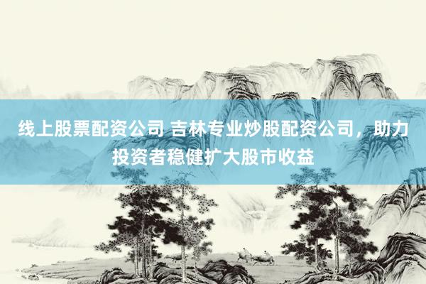 线上股票配资公司 吉林专业炒股配资公司，助力投资者稳健扩大股市收益