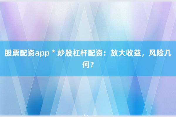 股票配资app * 炒股杠杆配资：放大收益，风险几何？