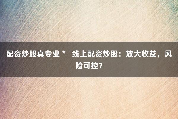 配资炒股真专业 *   线上配资炒股：放大收益，风险可控？