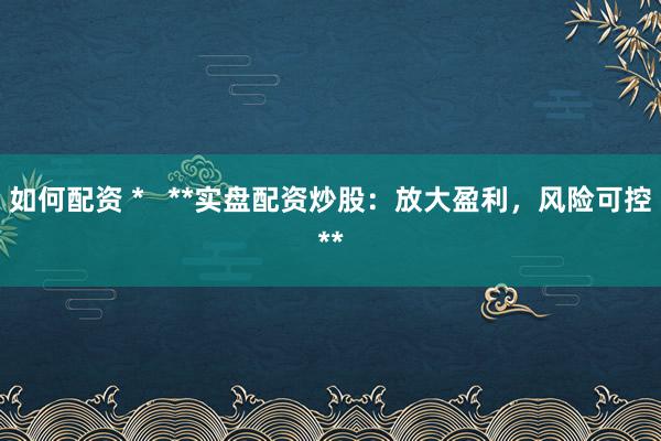 如何配资 *   **实盘配资炒股：放大盈利，风险可控**