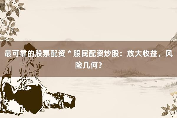 最可靠的股票配资 * 股民配资炒股：放大收益，风险几何？