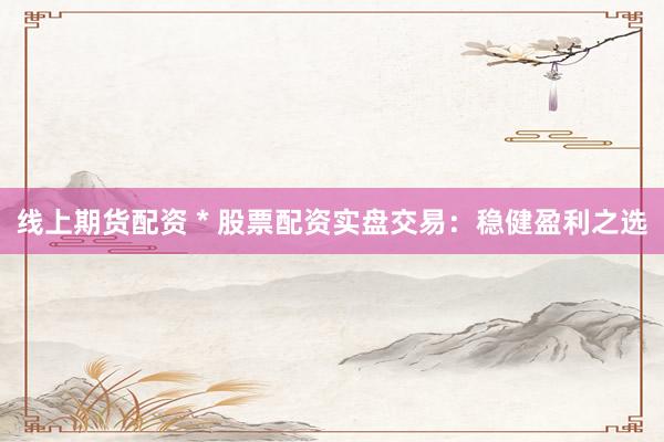 线上期货配资 * 股票配资实盘交易：稳健盈利之选