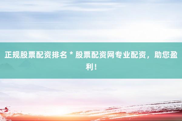 正规股票配资排名 * 股票配资网专业配资，助您盈利！